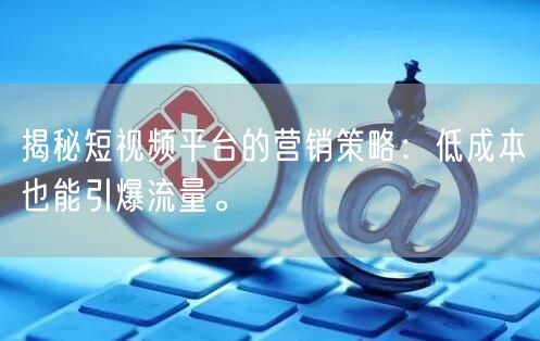 揭秘短视频平台的营销策略：低成本也能引爆流量。