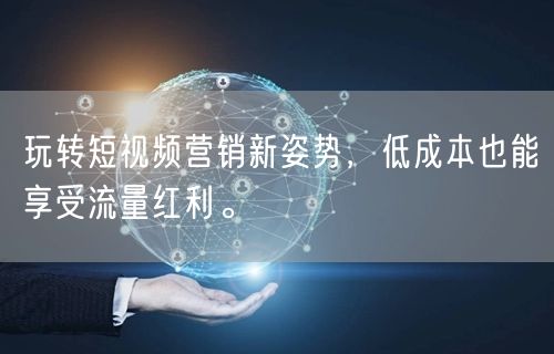 玩转短视频营销新姿势，低成本也能享受流量红利。