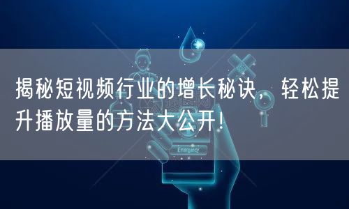 揭秘短视频行业的增长秘诀，轻松提升播放量的方法大公开！