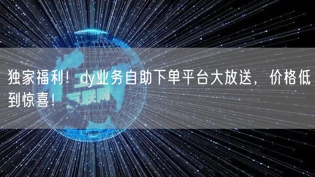 独家福利！dy业务自助下单平台大放送，价格低到惊喜！