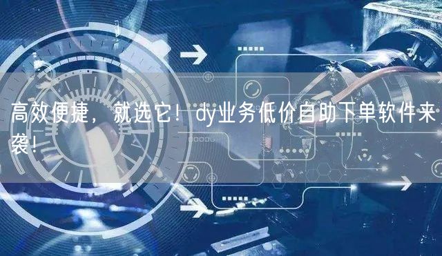 高效便捷，就选它！dy业务低价自助下单软件来袭！