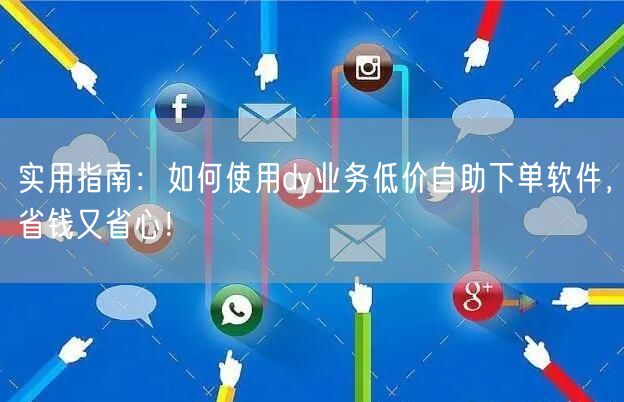 实用指南：如何使用dy业务低价自助下单软件，省钱又省心！