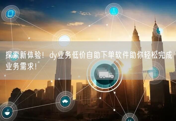 探索新体验！dy业务低价自助下单软件助你轻松完成业务需求！