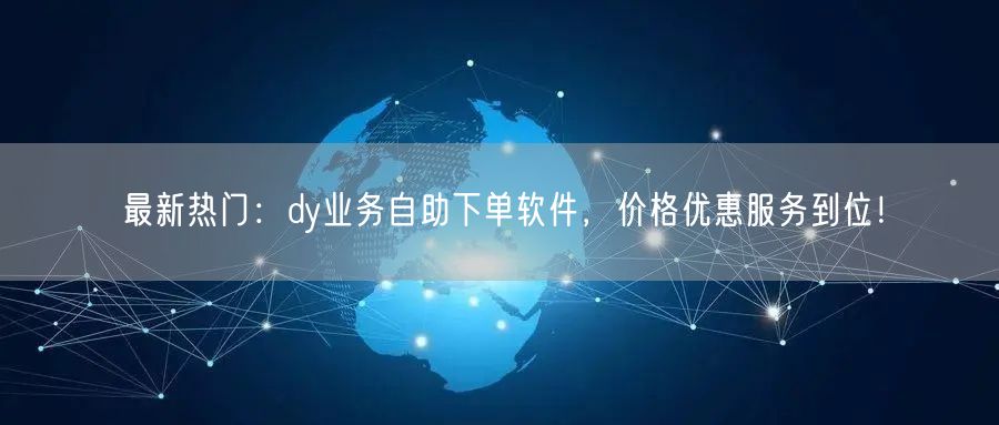 最新热门：dy业务自助下单软件，价格优惠服务到位！