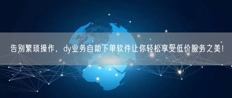告别繁琐操作，dy业务自助下单软件让你轻松享受低价服务之美！