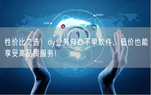 性价比之选！dy业务自助下单软件，低价也能享受高品质服务！