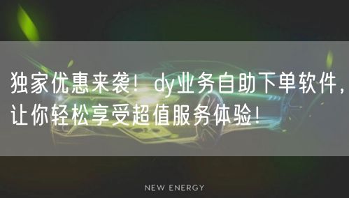 独家优惠来袭！dy业务自助下单软件，让你轻松享受超值服务体验！