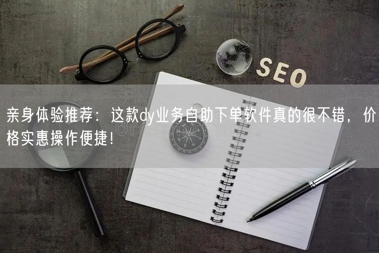 亲身体验推荐：这款dy业务自助下单软件真的很不错，价格实惠操作便捷！