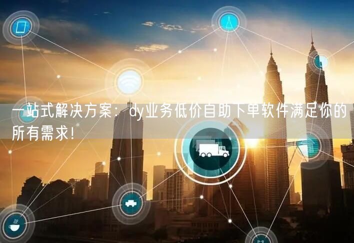 一站式解决方案：dy业务低价自助下单软件满足你的所有需求！