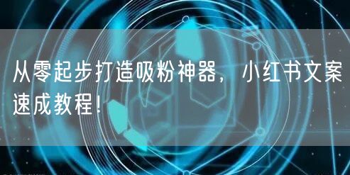 从零起步打造吸粉神器，小红书文案速成教程！