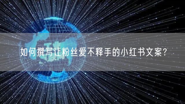 如何撰写让粉丝爱不释手的小红书文案？