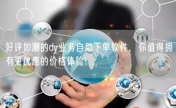 好评如潮的dy业务自助下单软件，你值得拥有更优惠的价格体验！