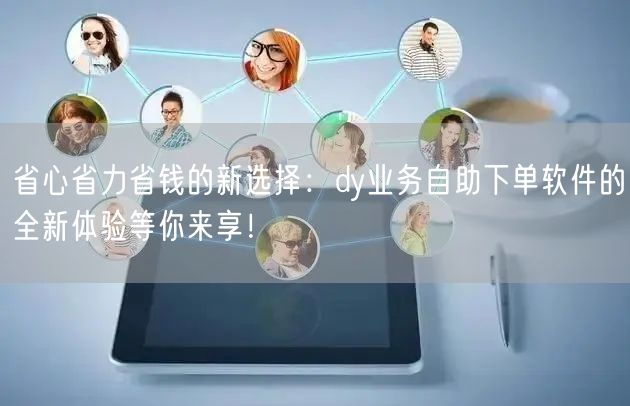 省心省力省钱的新选择：dy业务自助下单软件的全新体验等你来享！