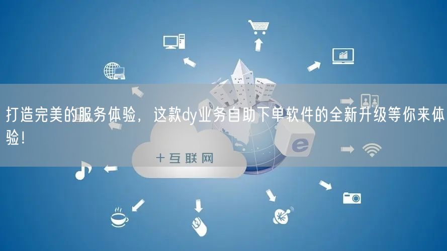 打造完美的服务体验，这款dy业务自助下单软件的全新升级等你来体验！