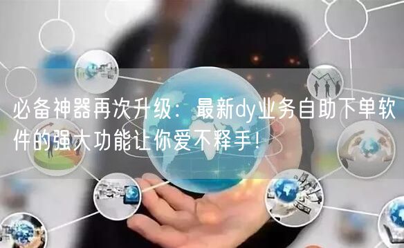 必备神器再次升级：最新dy业务自助下单软件的强大功能让你爱不释手！