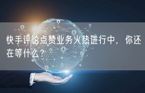 快手评论点赞业务火热进行中，你还在等什么？