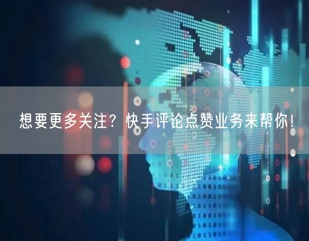 想要更多关注？快手评论点赞业务来帮你！