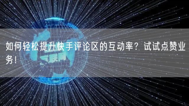 如何轻松提升快手评论区的互动率？试试点赞业务！