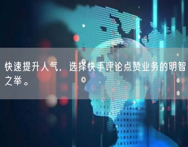 快速提升人气，选择快手评论点赞业务的明智之举。