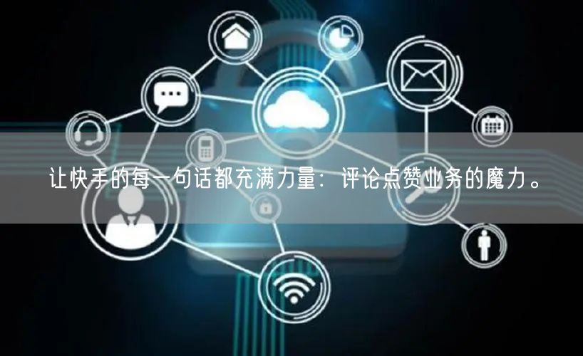 让快手的每一句话都充满力量：评论点赞业务的魔力。