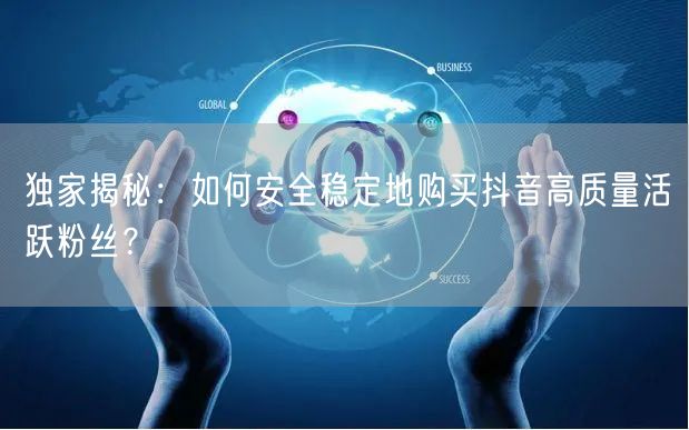 独家揭秘：如何安全稳定地购买抖音高质量活跃粉丝？