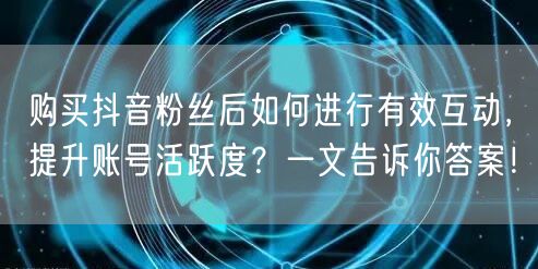 购买抖音粉丝后如何进行有效互动，提升账号活跃度？一文告诉你答案！
