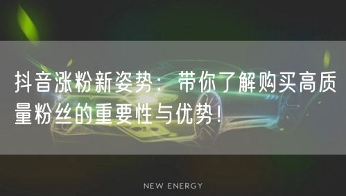 抖音涨粉新姿势：带你了解购买高质量粉丝的重要性与优势！