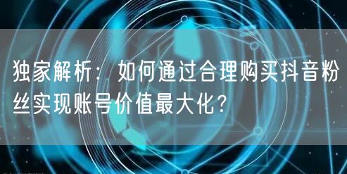 独家解析：如何通过合理购买抖音粉丝实现账号价值最大化？