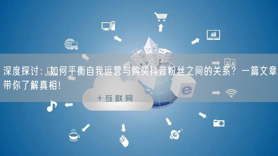深度探讨：如何平衡自我运营与购买抖音粉丝之间的关系？一篇文章带你了解真相！