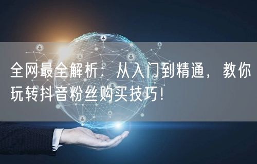 全网最全解析：从入门到精通，教你玩转抖音粉丝购买技巧！