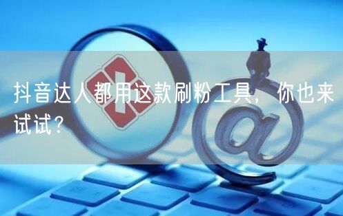 抖音达人都用这款刷粉工具，你也来试试？