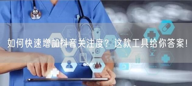 如何快速增加抖音关注度？这款工具给你答案！