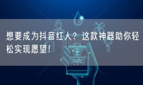想要成为抖音红人？这款神器助你轻松实现愿望！