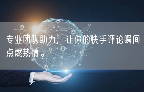 专业团队助力，让你的快手评论瞬间点燃热情。
