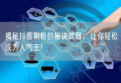 揭秘抖音刷粉的秘诀武器，让你轻松成为人气王！
