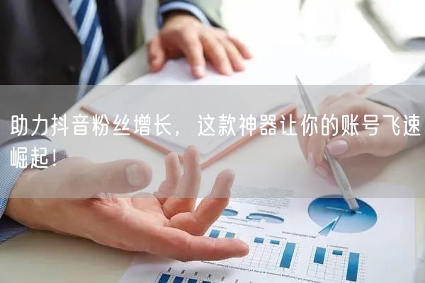 助力抖音粉丝增长，这款神器让你的账号飞速崛起！