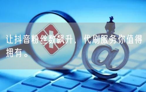 让抖音粉丝数飙升，代刷服务你值得拥有。