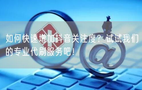 如何快速增加抖音关注度？试试我们的专业代刷服务吧！