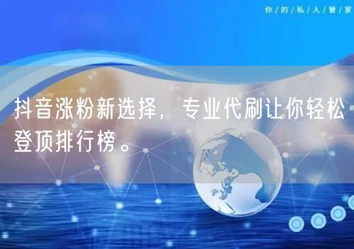 抖音涨粉新选择，专业代刷让你轻松登顶排行榜。