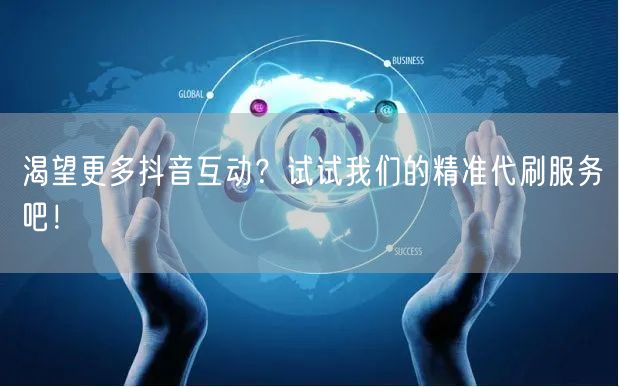 渴望更多抖音互动？试试我们的精准代刷服务吧！