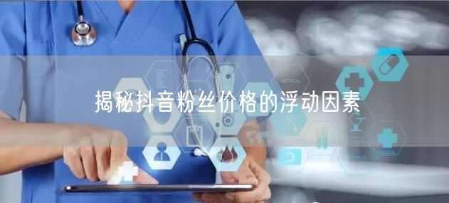 揭秘抖音粉丝价格的浮动因素