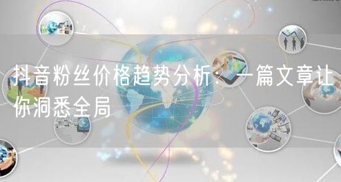 抖音粉丝价格趋势分析：一篇文章让你洞悉全局