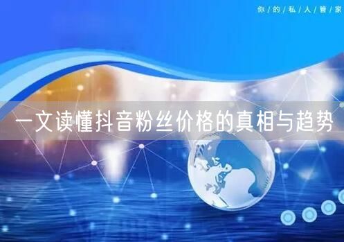 一文读懂抖音粉丝价格的真相与趋势