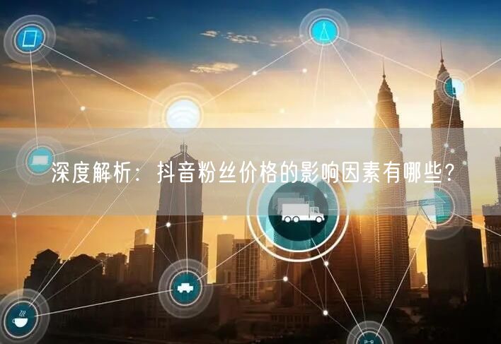 深度解析：抖音粉丝价格的影响因素有哪些？