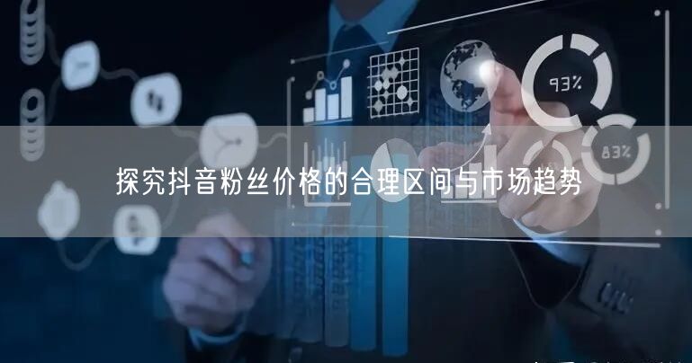 探究抖音粉丝价格的合理区间与市场趋势