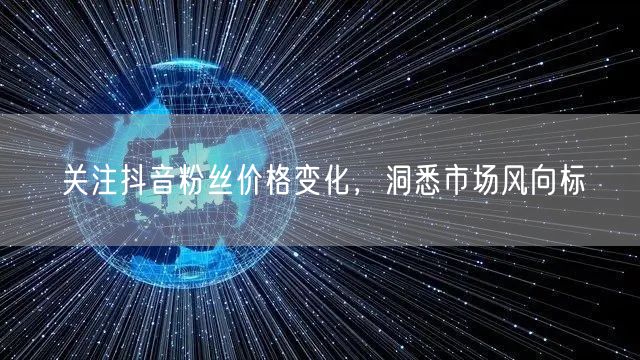 关注抖音粉丝价格变化，洞悉市场风向标