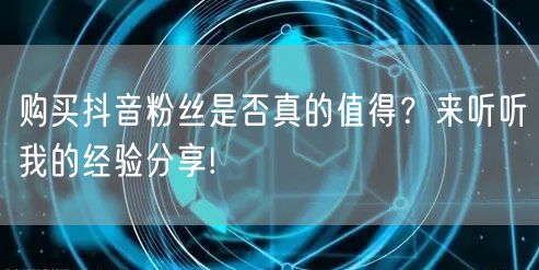 购买抖音粉丝是否真的值得？来听听我的经验分享!