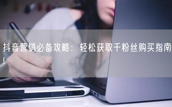 抖音营销必备攻略：轻松获取千粉丝购买指南!