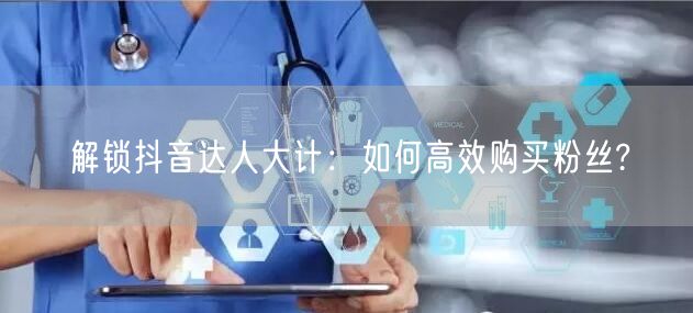 解锁抖音达人大计：如何高效购买粉丝?