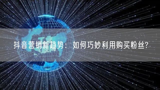 抖音营销新趋势：如何巧妙利用购买粉丝?